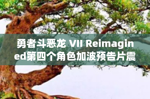 勇者斗恶龙 VII Reimagined第四个角色加波预告片震撼发布