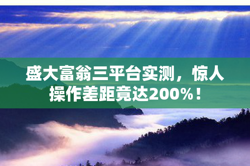 盛大富翁三平台实测,惊人操作差距竟达200%! 盛大富翁三平台实测,惊人操作差距竟达200%!