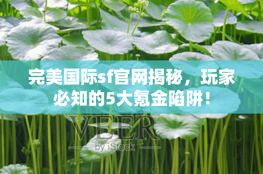 完美国际sf官网揭秘,玩家必知的5大氪金陷阱! 完美国际sf官网揭秘,玩家必知的5大氪金陷阱!