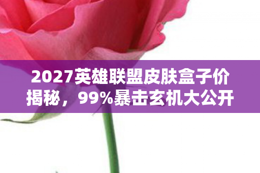 2027英雄联盟皮肤盒子价揭秘,99%暴击玄机大公开! 2027英雄联盟皮肤盒子价揭秘,99%暴击玄机大公开!