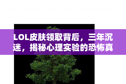 LOL皮肤领取背后，三年沉迷，揭秘心理实验的恐怖真相