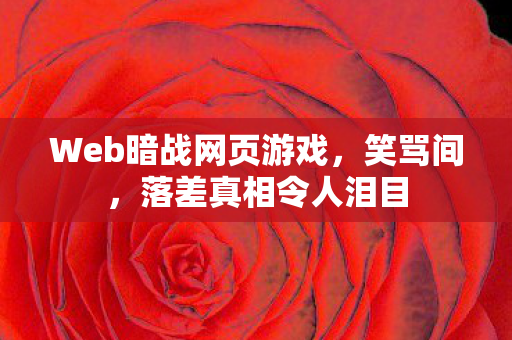 Web暗战网页游戏，笑骂间，落差真相令人泪目