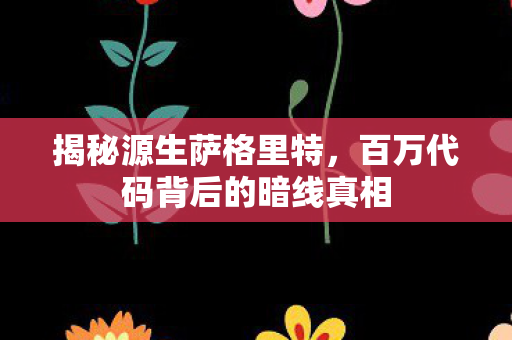 揭秘源生萨格里特，百万代码背后的暗线真相