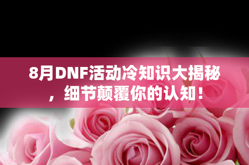 8月DNF活动冷知识大揭秘，细节颠覆你的认知！