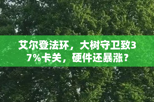 艾尔登法环,大树守卫致37%卡关,硬件还暴涨? 艾尔登法环,大树守卫致37%卡关,硬件还暴涨?