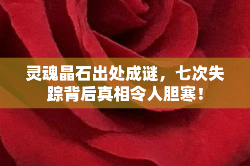 灵魂晶石出处成谜,七次失踪背后真相令人胆寒! 灵魂晶石出处成谜,七次失踪背后真相令人胆寒!