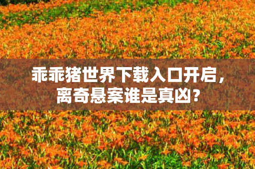 乖乖猪世界下载入口开启,离奇悬案谁是真凶? 乖乖猪世界下载入口开启,离奇悬案谁是真凶?
