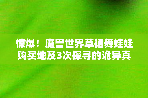 惊爆!魔兽世界草裙舞娃娃购买地及3次探寻的诡异真相 惊爆!魔兽世界草裙舞娃娃购买地及3次探寻的诡异真相