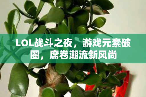 LOL战斗之夜，游戏元素破圈，席卷潮流新风尚