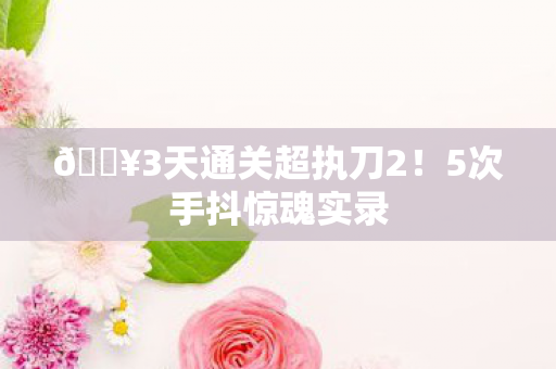 🔥3天通关超执刀2!5次手抖惊魂实录 🔥3天通关超执刀2!5次手抖惊魂实录