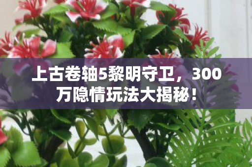 上古卷轴5黎明守卫,300万隐情玩法大揭秘! 上古卷轴5黎明守卫,300万隐情玩法大揭秘!