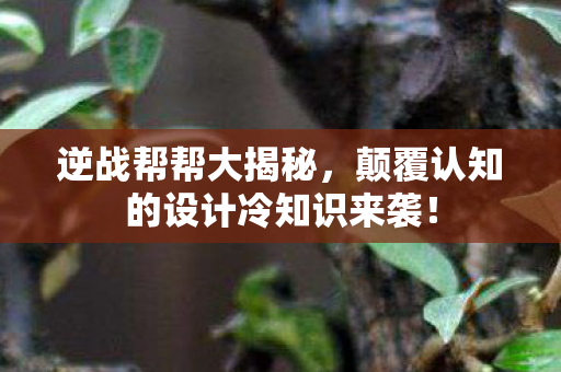 逆战帮帮大揭秘,颠覆认知的设计冷知识来袭! 逆战帮帮大揭秘,颠覆认知的设计冷知识来袭!