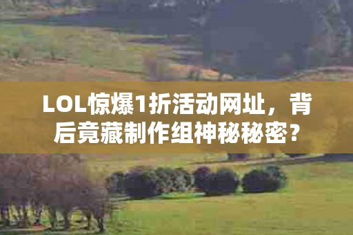 LOL惊爆1折活动网址，背后竟藏制作组神秘秘密？