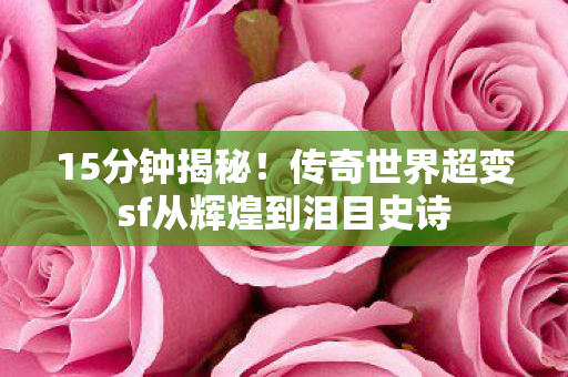 15分钟揭秘！传奇世界超变sf从辉煌到泪目史诗