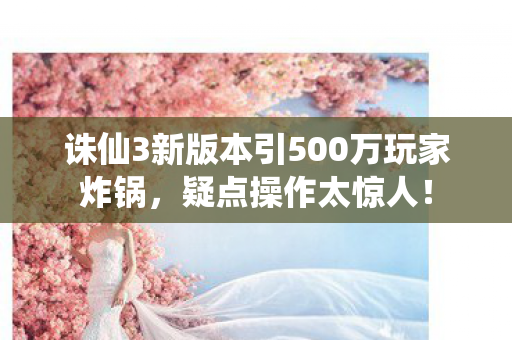 诛仙3新版本引500万玩家炸锅,疑点操作太惊人! 诛仙3新版本引500万玩家炸锅,疑点操作太惊人!