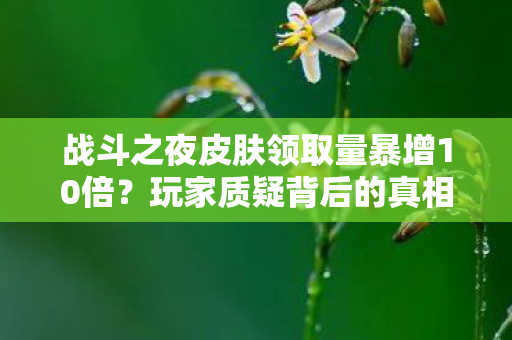 战斗之夜皮肤领取量暴增10倍?玩家质疑背后的真相 战斗之夜皮肤领取量暴增10倍?玩家质疑背后的真相