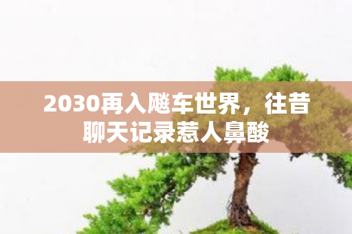 2030再入飚车世界,往昔聊天记录惹人鼻酸 2030再入飚车世界,往昔聊天记录惹人鼻酸