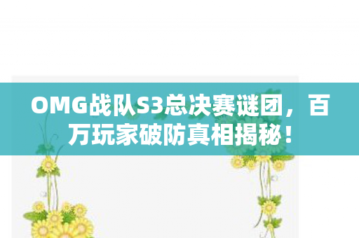 OMG战队S3总决赛谜团,百万玩家破防真相揭秘! OMG战队S3总决赛谜团,百万玩家破防真相揭秘!