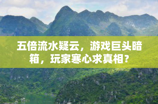 五倍流水疑云,游戏巨头暗箱,玩家寒心求真相? 五倍流水疑云,游戏巨头暗箱,玩家寒心求真相?