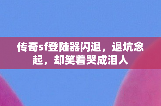 传奇sf登陆器闪退,退坑念起,却笑着哭成泪人 传奇sf登陆器闪退,退坑念起,却笑着哭成泪人
