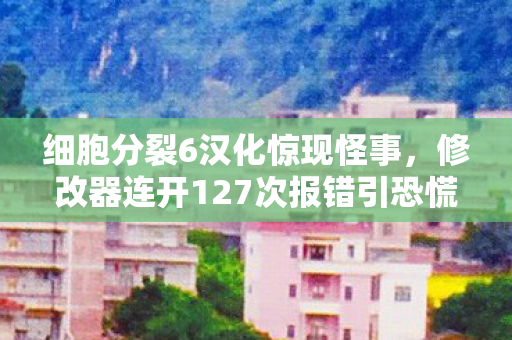 细胞分裂6汉化惊现怪事,修改器连开127次报错引恐慌 细胞分裂6汉化惊现怪事,修改器连开127次报错引恐慌