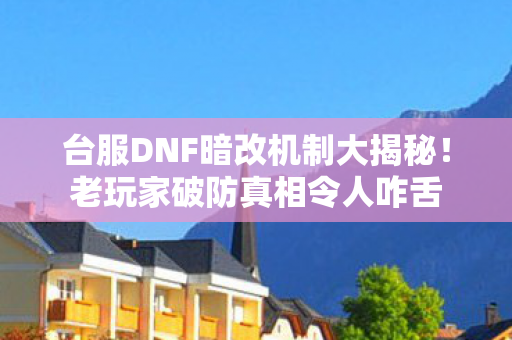 台服DNF暗改机制大揭秘!老玩家破防真相令人咋舌 台服DNF暗改机制大揭秘!老玩家破防真相令人咋舌