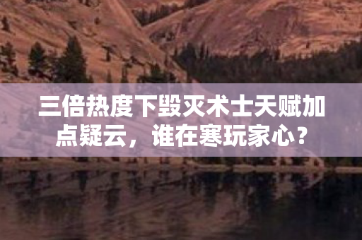 三倍热度下毁灭术士天赋加点疑云,谁在寒玩家心? 三倍热度下毁灭术士天赋加点疑云,谁在寒玩家心?