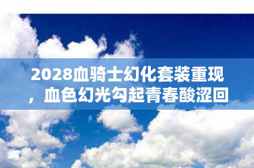 2028血骑士幻化套装重现，血色幻光勾起青春酸涩回忆