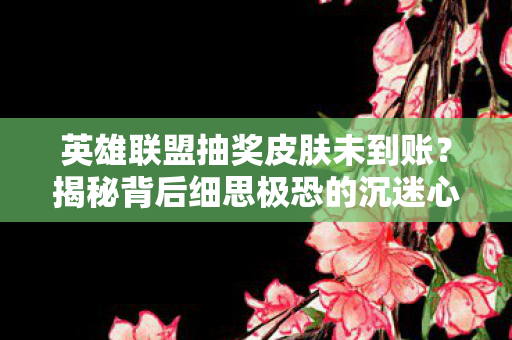英雄联盟抽奖皮肤未到账?揭秘背后细思极恐的沉迷心理 英雄联盟抽奖皮肤未到账?揭秘背后细思极恐的沉迷心理