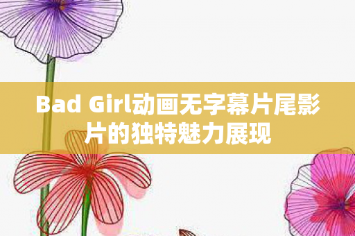 Bad Girl动画无字幕片尾影片的独特魅力展现