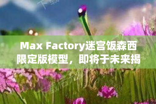 Max Factory迷宫饭森西限定版模型，即将于未来揭晓的珍藏品