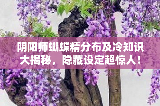 阴阳师蝴蝶精分布及冷知识大揭秘,隐藏设定超惊人! 阴阳师蝴蝶精分布及冷知识大揭秘,隐藏设定超惊人!