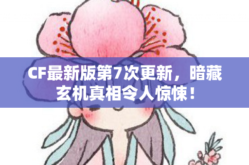 CF最新版第7次更新,暗藏玄机真相令人惊悚! CF最新版第7次更新,暗藏玄机真相令人惊悚!