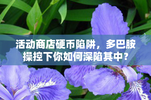 活动商店硬币陷阱，多巴胺操控下你如何深陷其中？