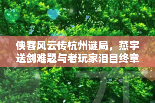 侠客风云传杭州谜局，燕宇送剑难题与老玩家泪目终章