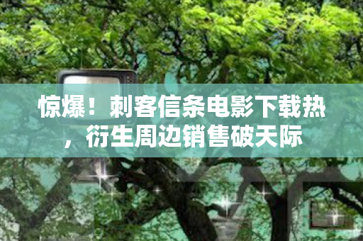 惊爆!刺客信条电影下载热,衍生周边销售破天际 惊爆!刺客信条电影下载热,衍生周边销售破天际