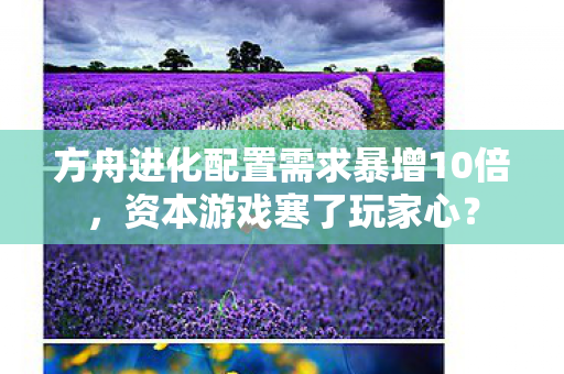 方舟进化配置需求暴增10倍,资本游戏寒了玩家心? 方舟进化配置需求暴增10倍,资本游戏寒了玩家心?