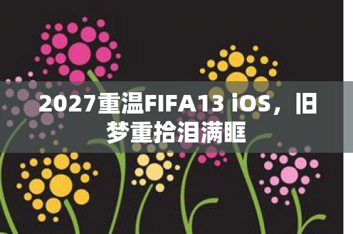 2027重温FIFA13 iOS,旧梦重拾泪满眶 2027重温FIFA13 iOS,旧梦重拾泪满眶