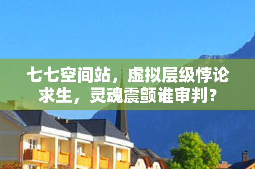 七七空间站,虚拟层级悖论求生,灵魂震颤谁审判? 七七空间站,虚拟层级悖论求生,灵魂震颤谁审判?