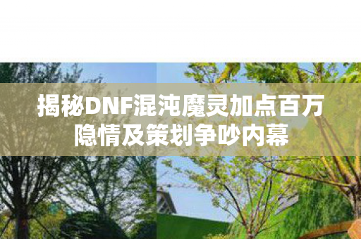 揭秘DNF混沌魔灵加点百万隐情及策划争吵内幕 揭秘DNF混沌魔灵加点百万隐情及策划争吵内幕