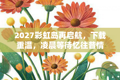 2027彩虹岛再启航，下载重温，凌晨等待忆往昔情