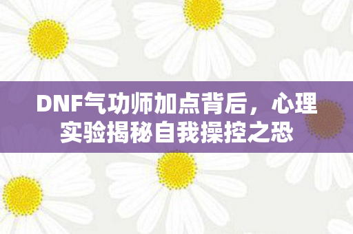 DNF气功师加点背后，心理实验揭秘自我操控之恐