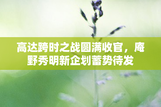 高达跨时之战圆满收官，庵野秀明新企划蓄势待发