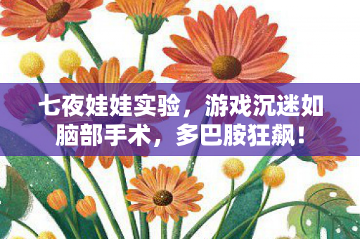 七夜娃娃实验,游戏沉迷如脑部手术,多巴胺狂飙! 七夜娃娃实验,游戏沉迷如脑部手术,多巴胺狂飙!