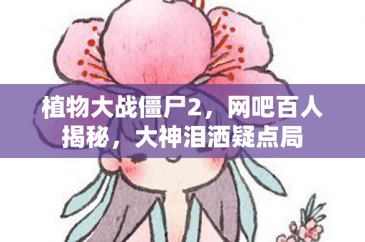 植物大战僵尸2，网吧百人揭秘，大神泪洒疑点局
