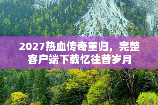 2027热血传奇重归,完整客户端下载忆往昔岁月 2027热血传奇重归,完整客户端下载忆往昔岁月