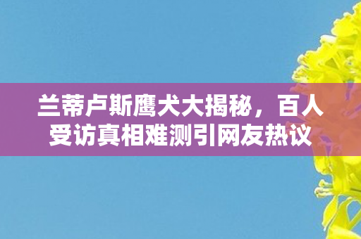兰蒂卢斯鹰犬大揭秘，百人受访真相难测引网友热议