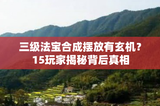三级法宝合成摆放有玄机?15玩家揭秘背后真相 三级法宝合成摆放有玄机?15玩家揭秘背后真相