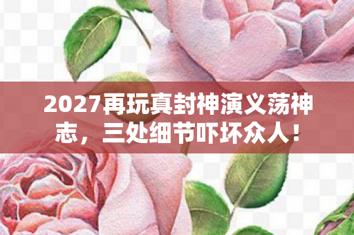 2027再玩真封神演义荡神志,三处细节吓坏众人! 2027再玩真封神演义荡神志,三处细节吓坏众人!