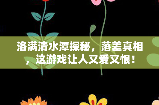 洛满清水潭探秘，落差真相，这游戏让人又爱又恨！